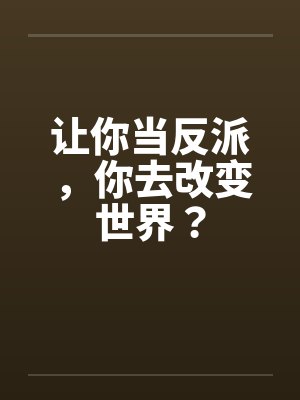 让你当反派,你去改变世界? 让你当反派,你去改变世界?