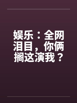 娱乐：全网泪目，你俩搁这演我？