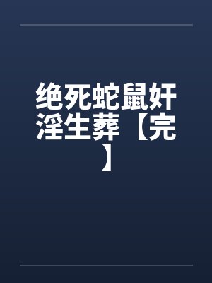 绝死蛇鼠奸淫生葬【完】 绝死蛇鼠奸淫生葬【完】