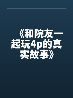 《和院友一起玩4p的真实故事》