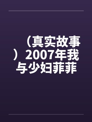 (真实故事)2007年我与少妇菲菲的情爱故事 (真实故事)2007年我与少妇菲菲的情爱故事