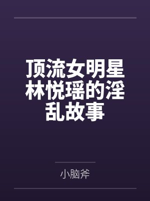 顶流女明星林悦瑶的淫乱故事 顶流女明星林悦瑶的淫乱故事