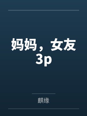 妈妈,女友3p 妈妈,女友3p