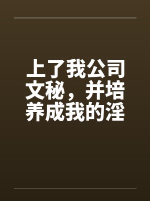上了我公司文秘,并培养成我的淫娃 上了我公司文秘,并培养成我的淫娃