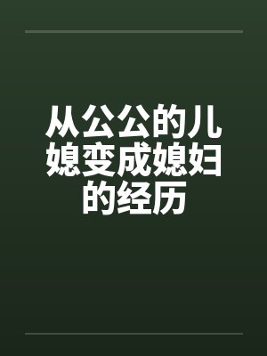 从公公的儿媳变成媳妇的经历 从公公的儿媳变成媳妇的经历