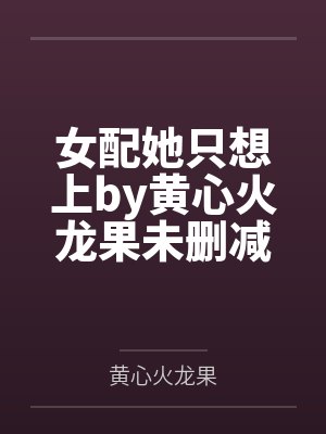 女配她只想上by黄心火龙果未删减完整版