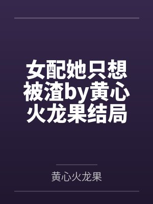 女配她只想被渣by黄心火龙果结局番外