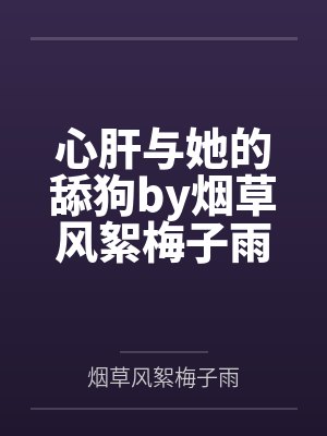心肝与她的舔狗by烟草风絮梅子雨未删减版
