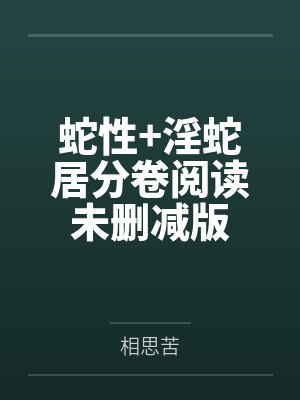 蛇性+淫蛇居分卷阅读未删减版 蛇性+淫蛇居分卷阅读未删减版