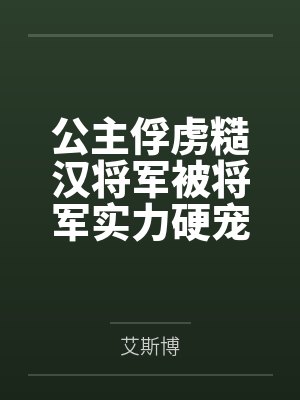 公主俘虏糙汉将军被将军实力硬宠 公主俘虏糙汉将军被将军实力硬宠