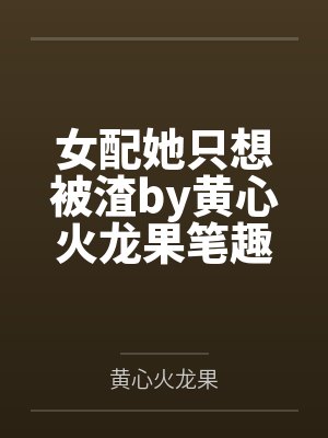 女配她只想被渣by黄心火龙果笔趣阁无弹窗