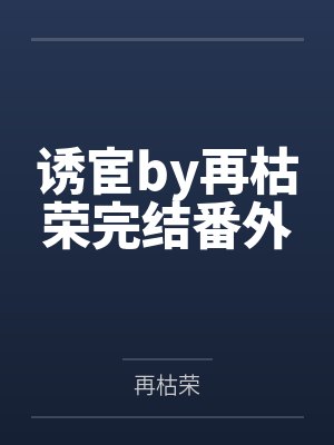 诱宦by再枯荣完结番外 诱宦by再枯荣完结番外