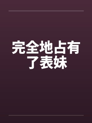完全地占有了表妹 完全地占有了表妹