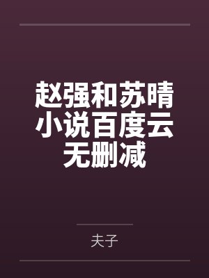 赵强和苏晴小说百度云无删减 赵强和苏晴小说百度云无删减