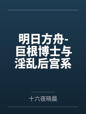 明日方舟-巨根博士与淫乱后宫系列