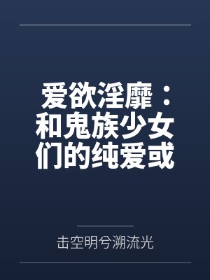 爱欲淫靡:和鬼族少女们的纯爱或者纯粹做爱故事 爱欲淫靡:和鬼族少女们的纯爱或者纯粹做爱故事