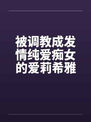 被调教成发情纯爱痴女的爱莉希雅在舰长调教中高潮迭起 被调教成发情纯爱痴女的爱莉希雅在舰长调教中高潮迭起