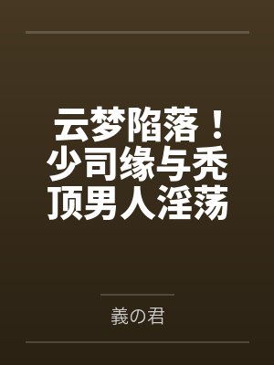 云梦陷落!少司缘与秃顶男人淫荡的纯爱姻缘 云梦陷落!少司缘与秃顶男人淫荡的纯爱姻缘