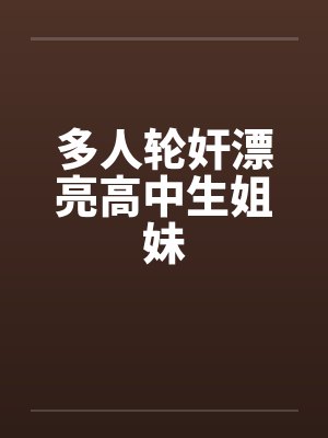 多人轮奸漂亮高中生姐妹 多人轮奸漂亮高中生姐妹