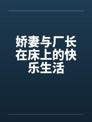 娇妻与厂长在床上的快乐生活 娇妻与厂长在床上的快乐生活
