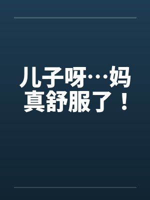 儿子呀…妈真舒服了! 儿子呀…妈真舒服了!