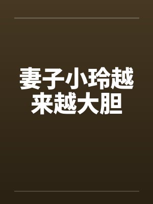 妻子小玲越来越大胆 妻子小玲越来越大胆