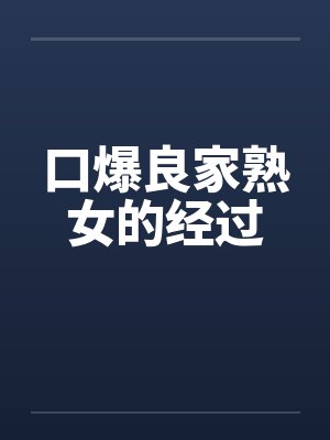 口爆良家熟女的经过 口爆良家熟女的经过