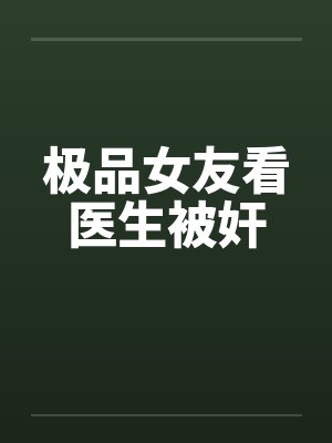 极品女友看医生被奸 极品女友看医生被奸