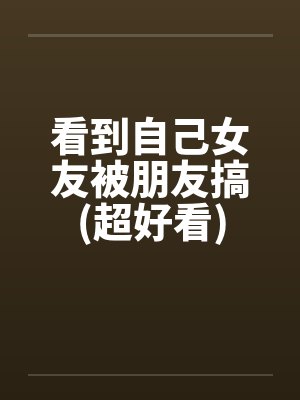 看到自己女友被朋友搞(超好看) 看到自己女友被朋友搞(超好看)