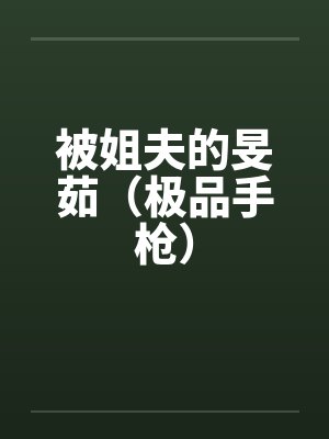 被姐夫的旻茹(极品手枪) 被姐夫的旻茹(极品手枪)