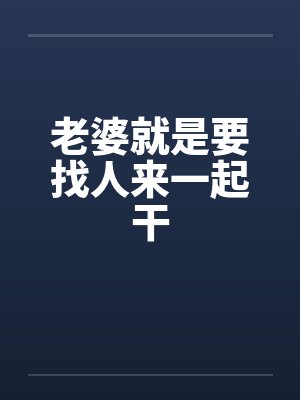 老婆就是要找人来一起干 老婆就是要找人来一起干