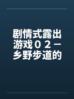剧情式露出游戏02-乡野步道的激情 剧情式露出游戏02-乡野步道的激情