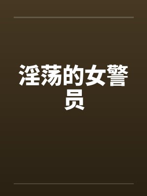 淫荡的女警员 淫荡的女警员