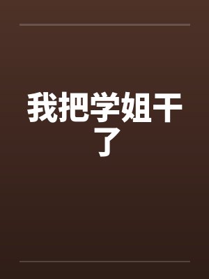 我把学姐干了 我把学姐干了
