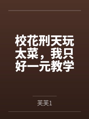 校花刑天玩太菜,我只好一元教学 校花刑天玩太菜,我只好一元教学