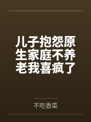 儿子抱怨原生家庭不养老我喜疯了 儿子抱怨原生家庭不养老我喜疯了